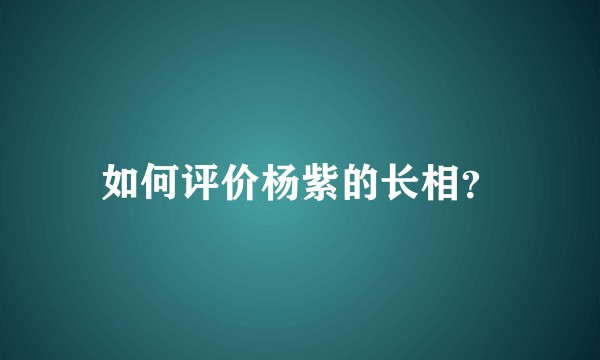 如何评价杨紫的长相？