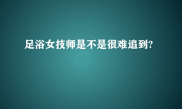 足浴女技师是不是很难追到?