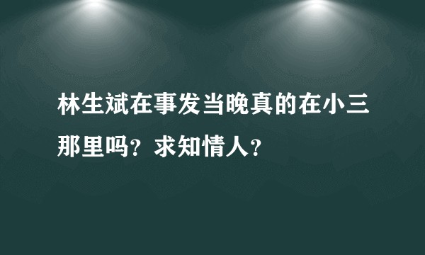 林生斌在事发当晚真的在小三那里吗？求知情人？