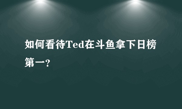 如何看待Ted在斗鱼拿下日榜第一？