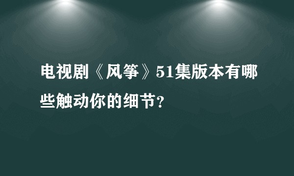 电视剧《风筝》51集版本有哪些触动你的细节？