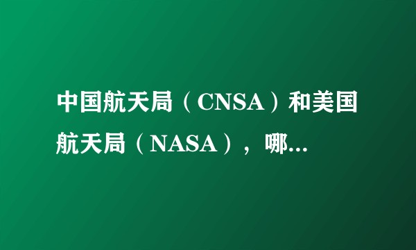 中国航天局（CNSA）和美国航天局（NASA），哪个更厉害一点？