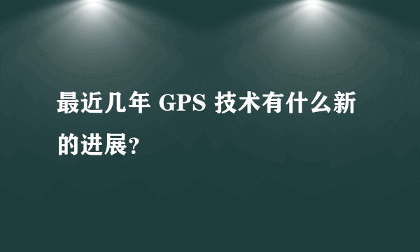 最近几年 GPS 技术有什么新的进展？