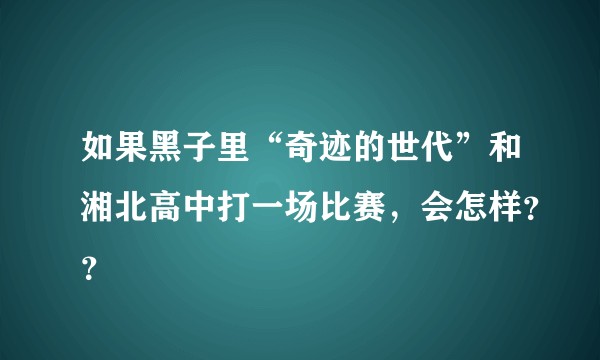 如果黑子里“奇迹的世代”和湘北高中打一场比赛，会怎样？？