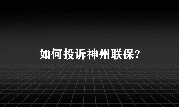 如何投诉神州联保?