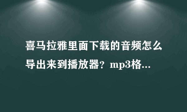 喜马拉雅里面下载的音频怎么导出来到播放器？mp3格式的。？