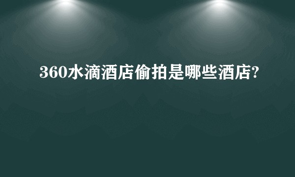 360水滴酒店偷拍是哪些酒店?