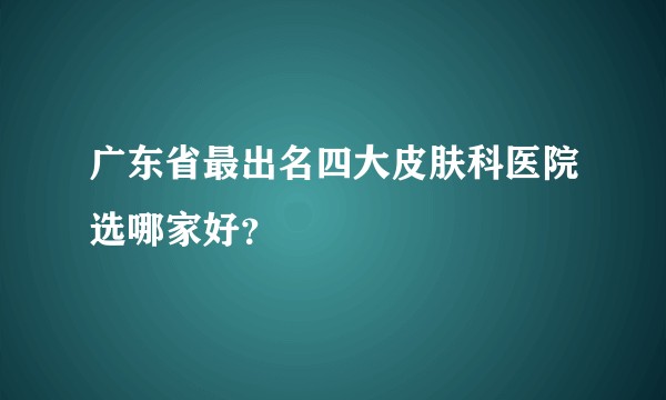 广东省最出名四大皮肤科医院选哪家好？