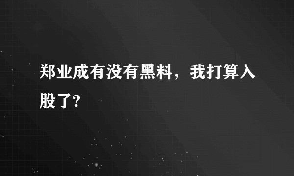 郑业成有没有黑料,我打算入股了?