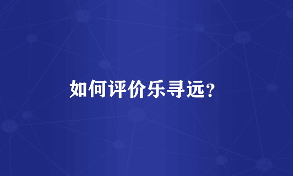 如何评价乐寻远?