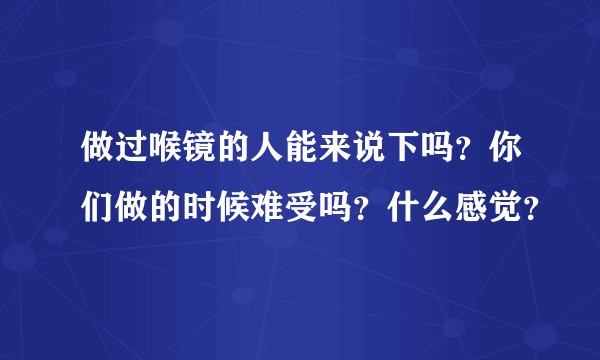 做过喉镜的人能来说下吗？你们做的时候难受吗？什么感觉？