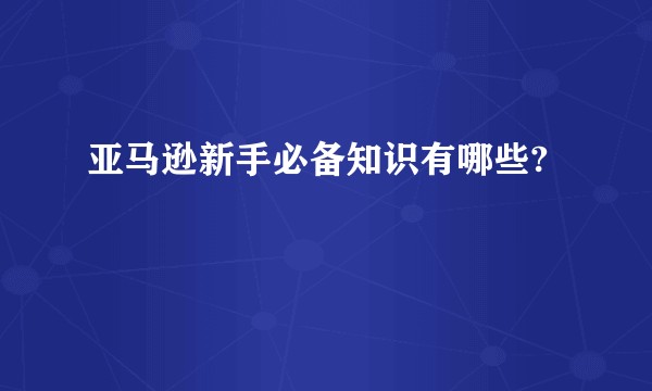 亚马逊新手必备知识有哪些?