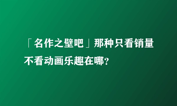 「名作之壁吧」那种只看销量不看动画乐趣在哪？