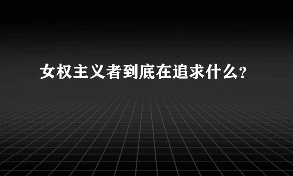女权主义者到底在追求什么？