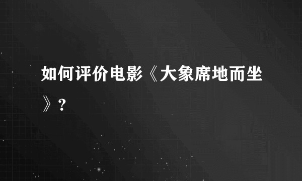 如何评价电影《大象席地而坐》？