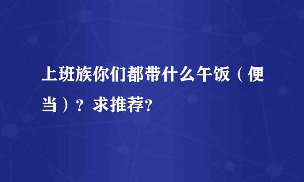 上班族你们都带什么午饭（便当）？求推荐？