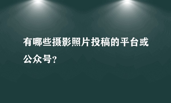 有哪些摄影照片投稿的平台或公众号？