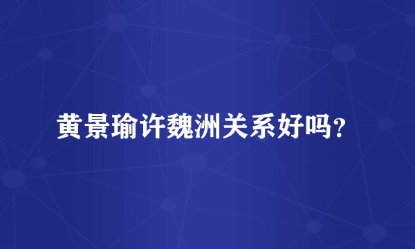 黄景瑜许魏洲关系好吗?