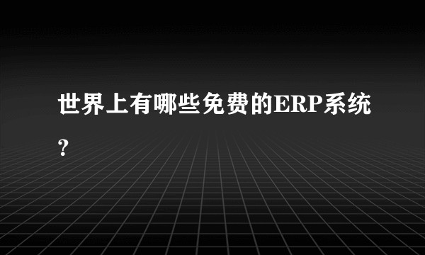 世界上有哪些免费的ERP系统?