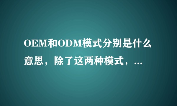 OEM和ODM模式分别是什么意思,除了这两种模式,还有别的生产模式吗?