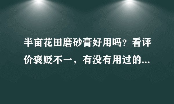 半亩花田磨砂膏好用吗？看评价褒贬不一，有没有用过的人可以回答到底怎么样啊？