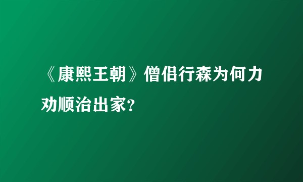《康熙王朝》僧侣行森为何力劝顺治出家？