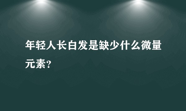 年轻人长白发是缺少什么微量元素？