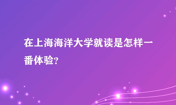 在上海海洋大学就读是怎样一番体验？