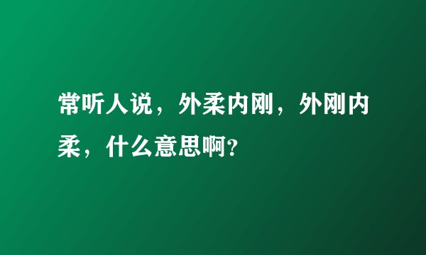 常听人说，外柔内刚，外刚内柔，什么意思啊？
