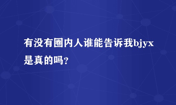 有没有圈内人谁能告诉我bjyx是真的吗？