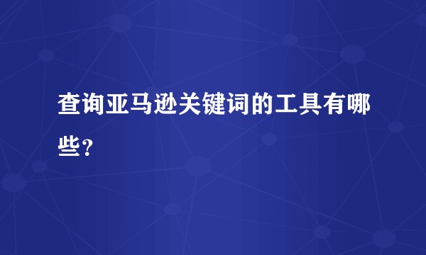 查询亚马逊关键词的工具有哪些？