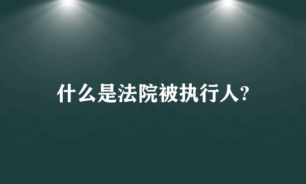 什么是法院被执行人?