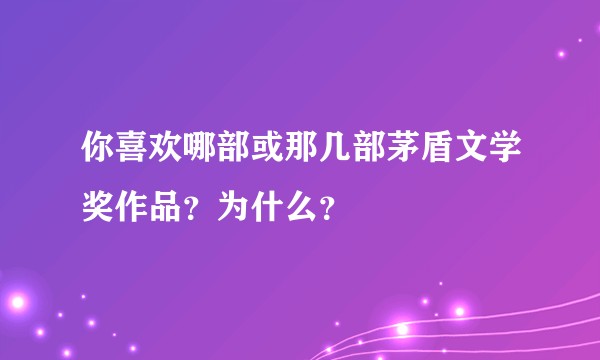 你喜欢哪部或那几部茅盾文学奖作品？为什么？
