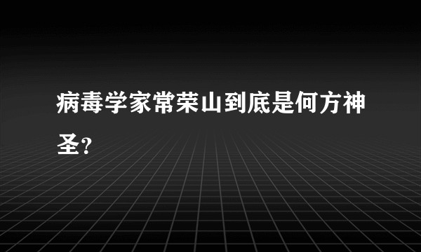 病毒学家常荣山到底是何方神圣?