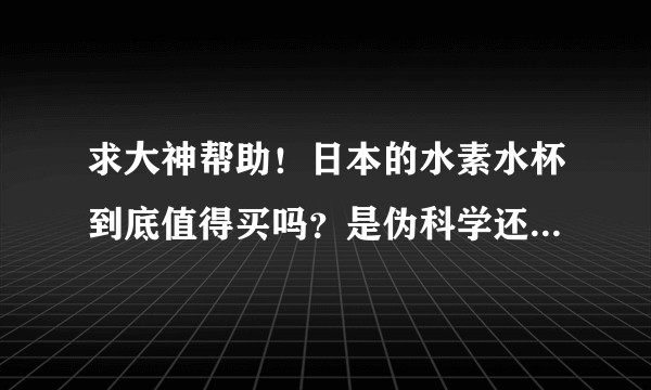 求大神帮助！日本的水素水杯到底值得买吗？是伪科学还是真实的？