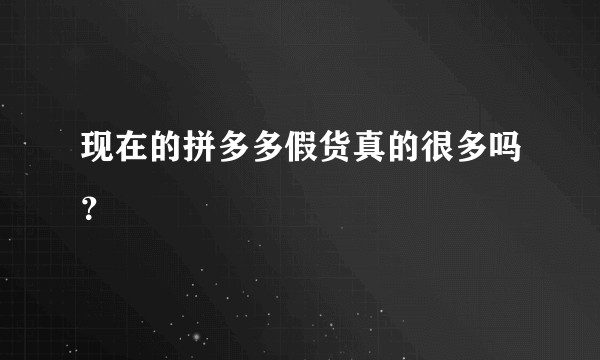现在的拼多多假货真的很多吗？