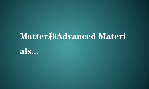 Matter和Advanced Materials两个期刊哪个更好一点？