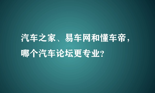 汽车之家、易车网和懂车帝，哪个汽车论坛更专业？
