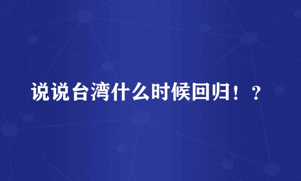 说说台湾什么时候回归！？