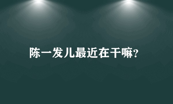 陈一发儿最近在干嘛？