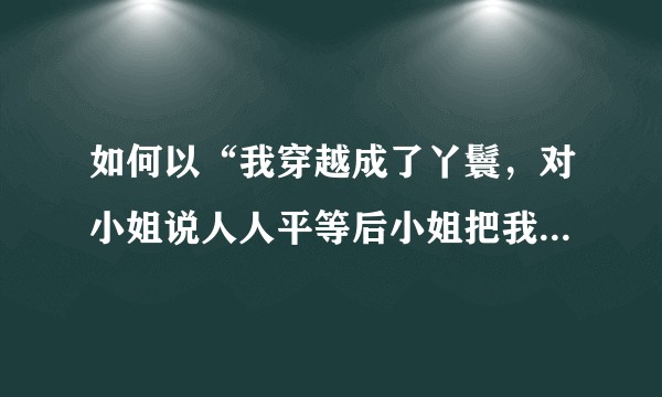 如何以“我穿越成了丫鬟，对小姐说人人平等后小姐把我打了一顿”为开头，写一篇文?