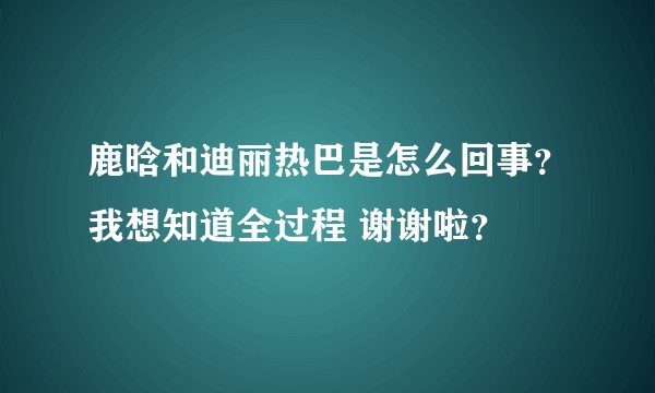 鹿晗和迪丽热巴是怎么回事?我想知道全过程 谢谢啦?