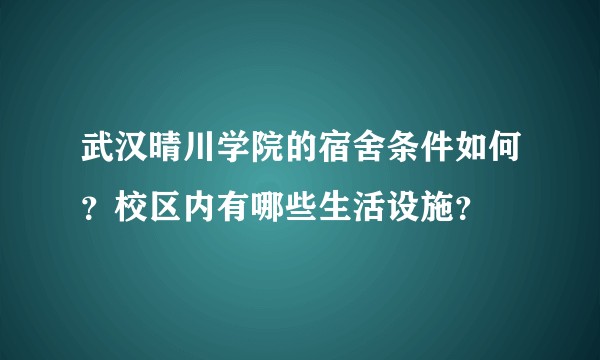 武汉晴川学院的宿舍条件如何？校区内有哪些生活设施？
