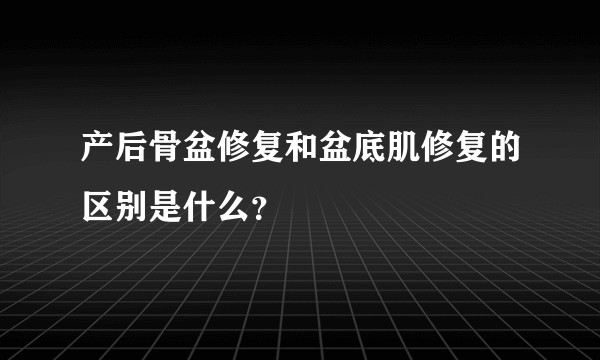 产后骨盆修复和盆底肌修复的区别是什么？