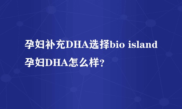 孕妇补充DHA选择bio island孕妇DHA怎么样？