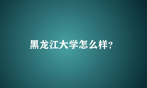 黑龙江大学怎么样？