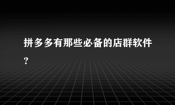 拼多多有那些必备的店群软件？