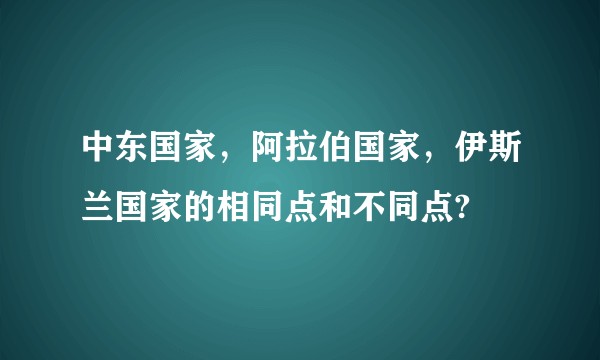 中东国家，阿拉伯国家，伊斯兰国家的相同点和不同点?