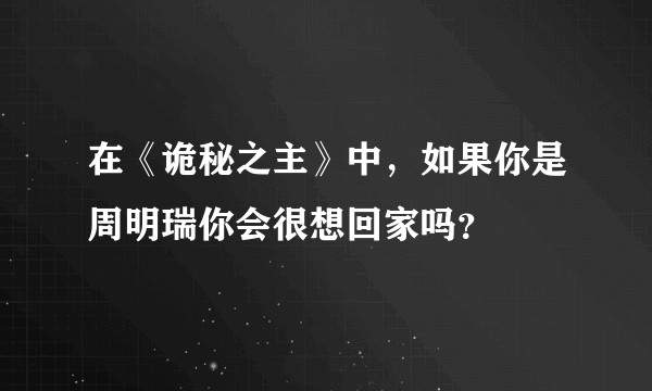 在《诡秘之主》中，如果你是周明瑞你会很想回家吗？