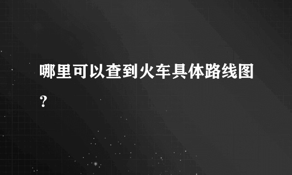 哪里可以查到火车具体路线图？